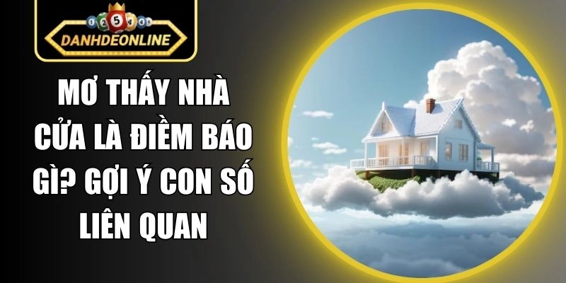 Mơ Thấy Nhà Cửa Là Điềm Báo Gì? Gợi Ý Con Số Liên Quan